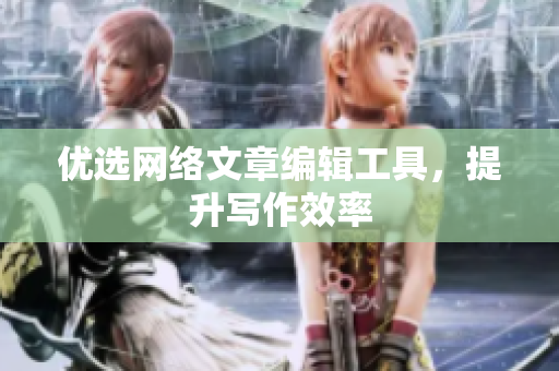 优选网络文章编辑工具，提升写作效率