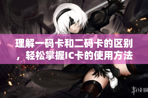 理解一码卡和二码卡的区别，轻松掌握IC卡的使用方法