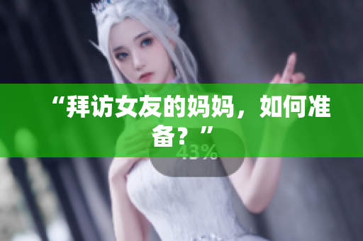 “拜访女友的妈妈，如何准备？”