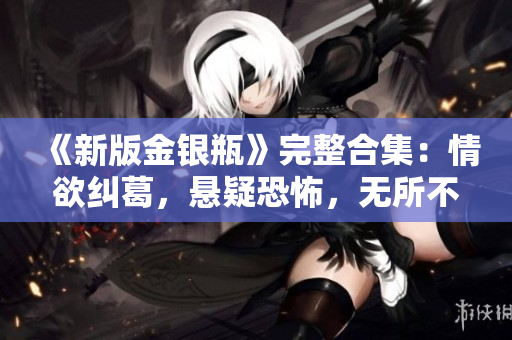 《新版金银瓶》完整合集：情欲纠葛，悬疑恐怖，无所不包