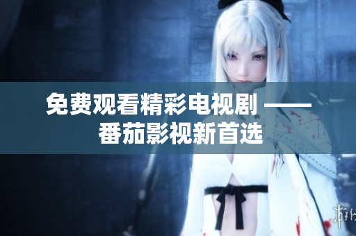 免费观看精彩电视剧 —— 番茄影视新首选