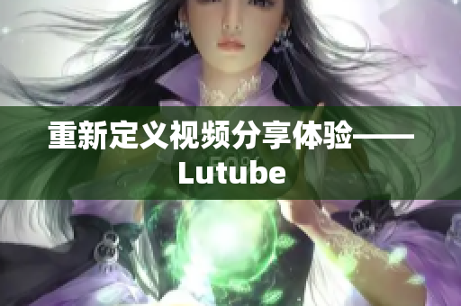 重新定义视频分享体验——Lutube