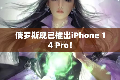 俄罗斯现已推出iPhone 14 Pro！