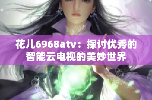 花儿6968atv：探讨优秀的智能云电视的美妙世界