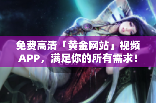 免费高清「黄金网站」视频APP，满足你的所有需求！