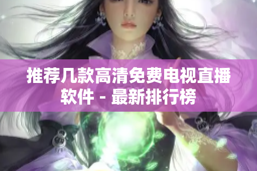 推荐几款高清免费电视直播软件 - 最新排行榜