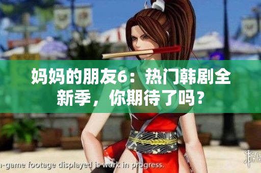 妈妈的朋友6：热门韩剧全新季，你期待了吗？