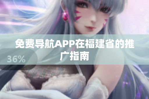 免费导航APP在福建省的推广指南