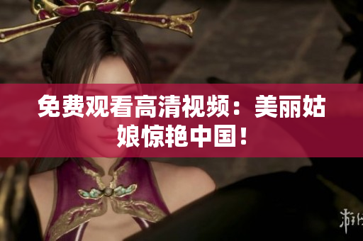 免费观看高清视频：美丽姑娘惊艳中国！