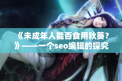 《未成年人能否食用秋葵？》——一个seo编辑的探究