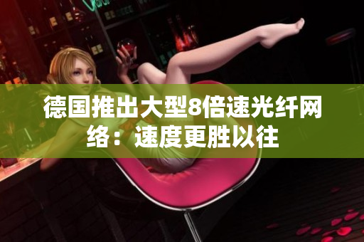德国推出大型8倍速光纤网络：速度更胜以往