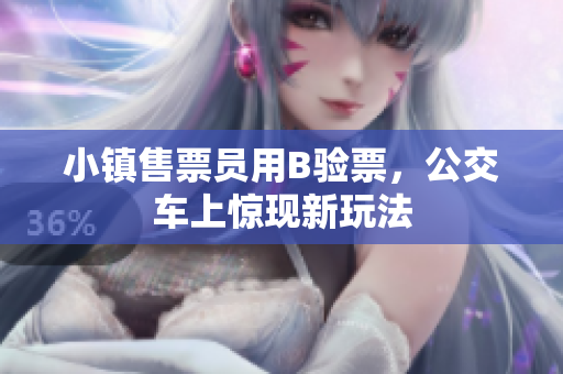 小镇售票员用B验票，公交车上惊现新玩法