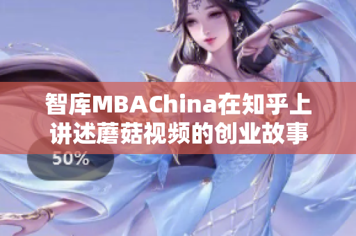 智库MBAChina在知乎上讲述蘑菇视频的创业故事