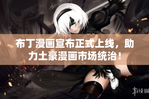 布丁漫画宣布正式上线，助力土豪漫画市场统治！