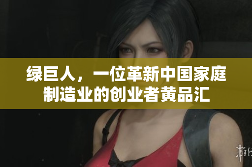 绿巨人，一位革新中国家庭制造业的创业者黄品汇