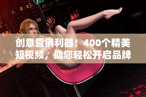 创意营销利器！400个精美短视频，助您轻松开启品牌宣传