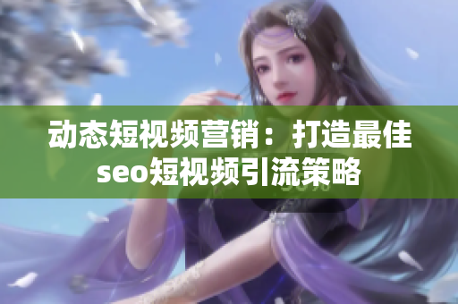动态短视频营销：打造最佳seo短视频引流策略