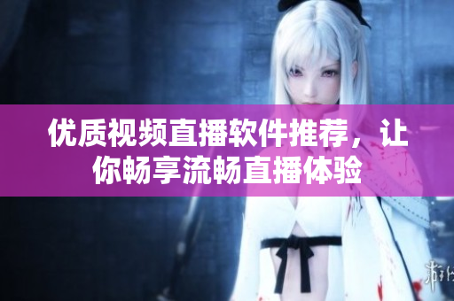 优质视频直播软件推荐，让你畅享流畅直播体验