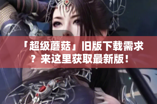 「超级蘑菇」旧版下载需求？来这里获取最新版！