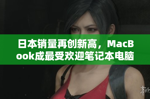 日本销量再创新高，MacBook成最受欢迎笔记本电脑选择