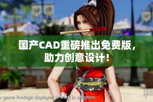 国产CAD重磅推出免费版，助力创意设计！