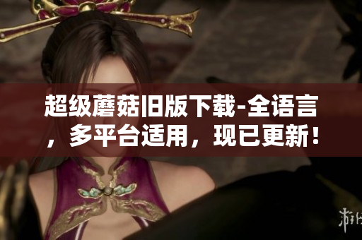 超级蘑菇旧版下载-全语言，多平台适用，现已更新！