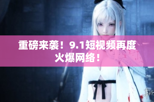 重磅来袭！9.1短视频再度火爆网络！