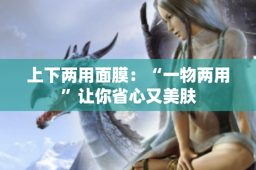 上下两用面膜：“一物两用”让你省心又美肤
