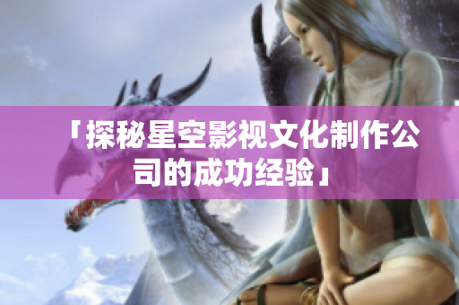 「探秘星空影视文化制作公司的成功经验」