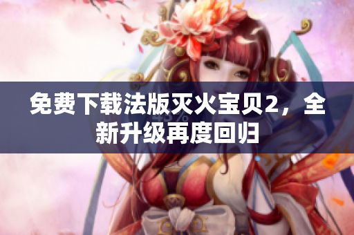 免费下载法版灭火宝贝2，全新升级再度回归