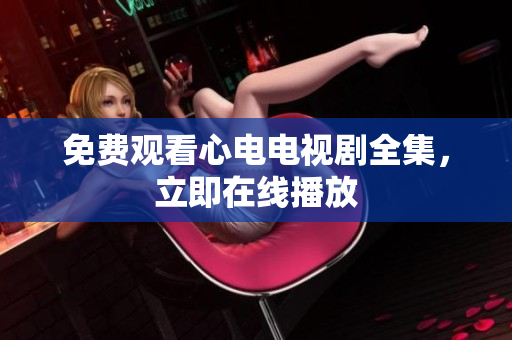 免费观看心电电视剧全集，立即在线播放