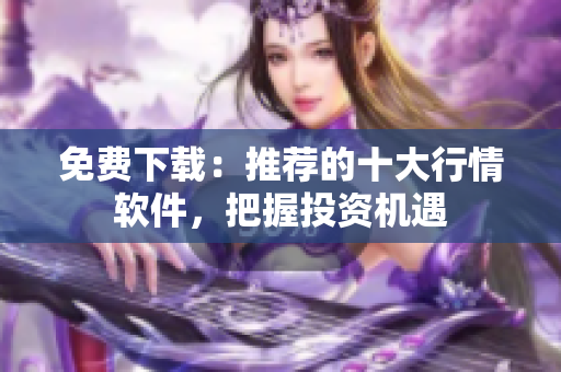 免费下载：推荐的十大行情软件，把握投资机遇