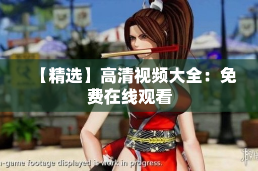 【精选】高清视频大全：免费在线观看