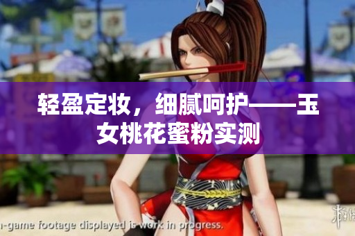 轻盈定妆，细腻呵护——玉女桃花蜜粉实测