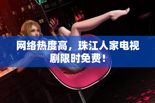 网络热度高，珠江人家电视剧限时免费！