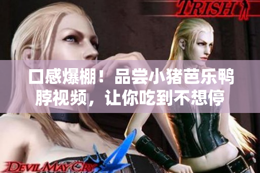 口感爆棚！品尝小猪芭乐鸭脖视频，让你吃到不想停