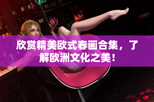 欣赏精美欧式春画合集，了解欧洲文化之美！