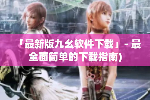 「最新版九幺软件下载」- 最全面简单的下载指南)