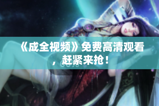 《成全视频》免费高清观看，赶紧来抢！