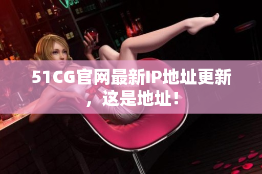 51CG官网最新IP地址更新，这是地址！