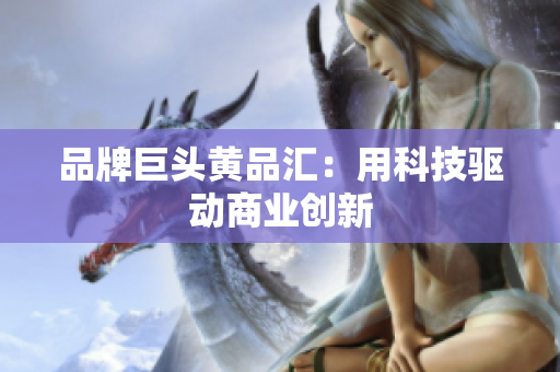 品牌巨头黄品汇：用科技驱动商业创新