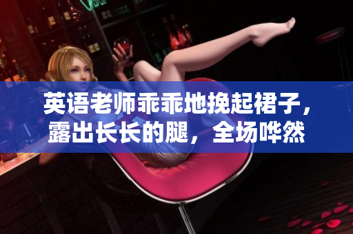 英语老师乖乖地挽起裙子，露出长长的腿，全场哗然