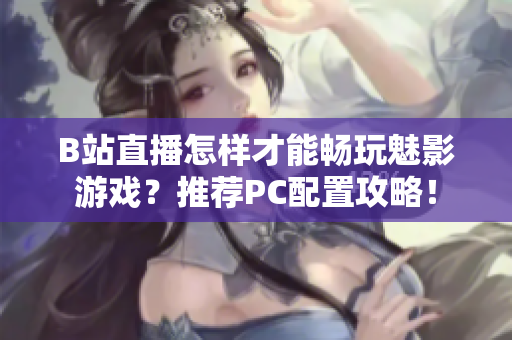 B站直播怎样才能畅玩魅影游戏？推荐PC配置攻略！