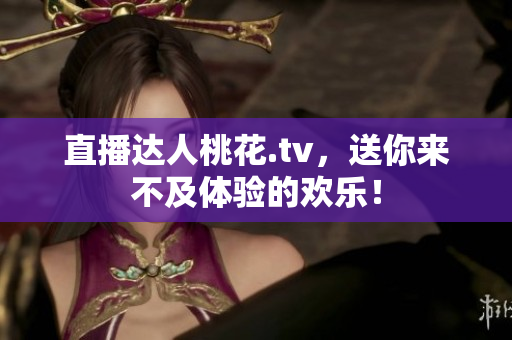 直播达人桃花.tv，送你来不及体验的欢乐！