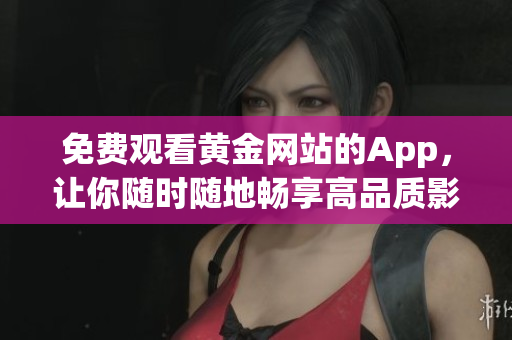 免费观看黄金网站的App，让你随时随地畅享高品质影视！