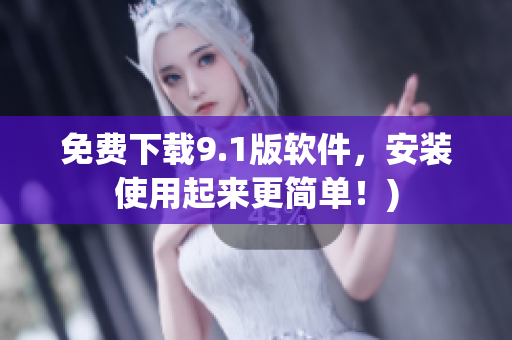 免费下载9.1版软件，安装使用起来更简单！)