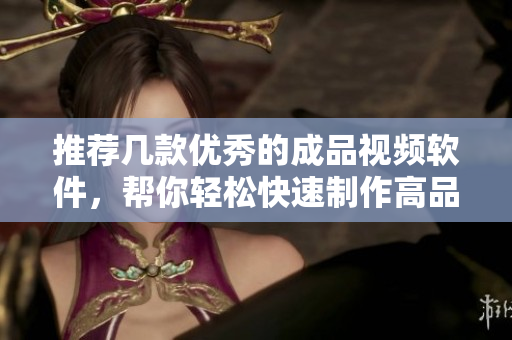 推荐几款优秀的成品视频软件，帮你轻松快速制作高品质视频