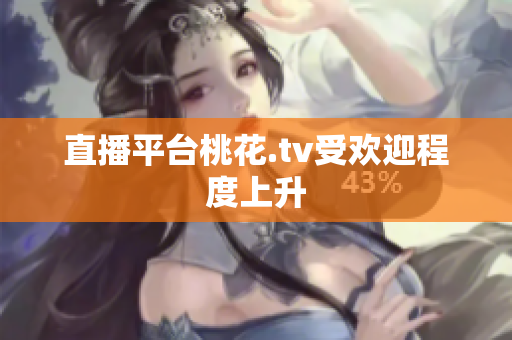 直播平台桃花.tv受欢迎程度上升