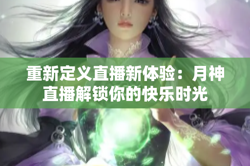 重新定义直播新体验：月神直播解锁你的快乐时光