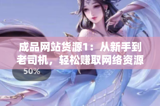 成品网站货源1：从新手到老司机，轻松赚取网络资源新途径